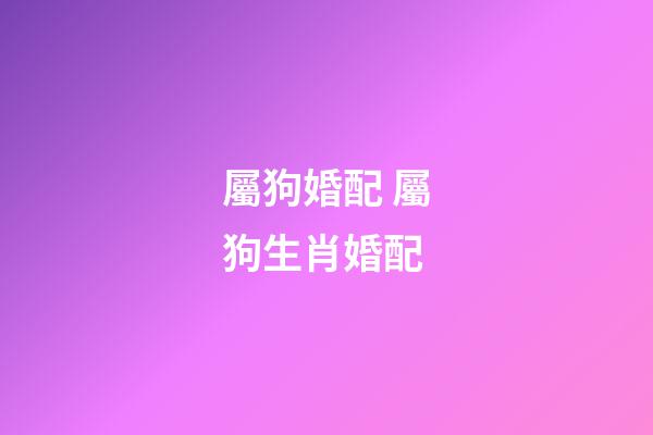 屬狗婚配 屬狗生肖婚配